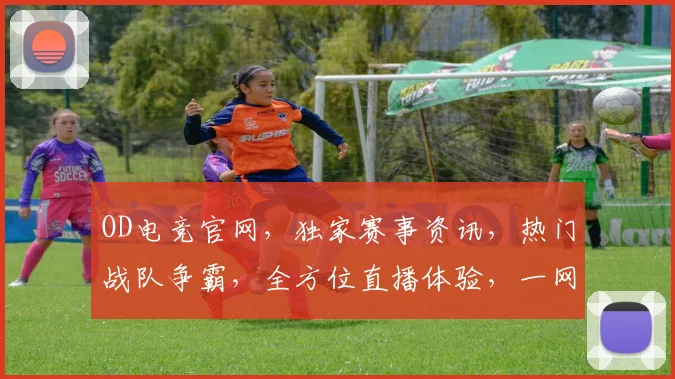 OD电竞官网，独家赛事资讯，热门战队争霸，全方位直播体验，一网打尽