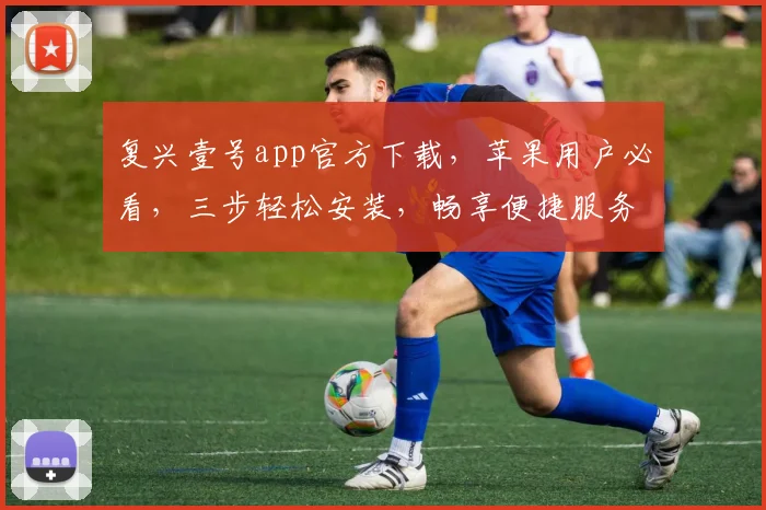 复兴壹号app官方下载，苹果用户必看，三步轻松安装，畅享便捷服务，体验非凡