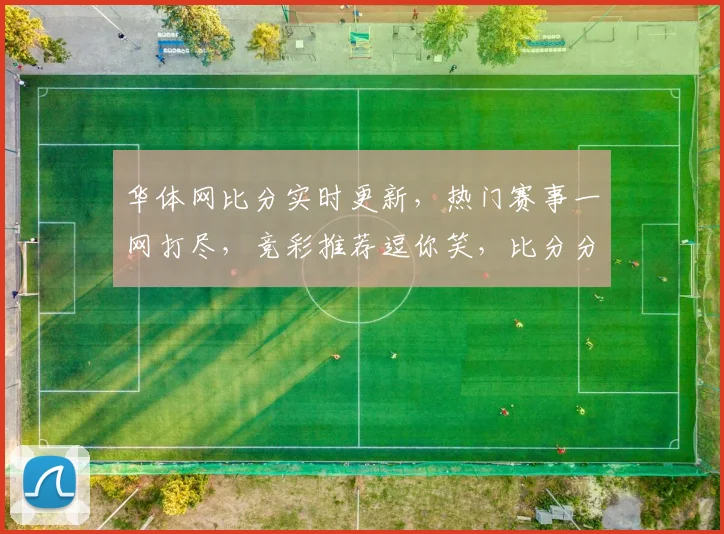 华体网比分实时更新，热门赛事一网打尽，竞彩推荐逗你笑，比分分析助你赢
