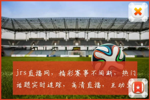 jrs直播网，精彩赛事不间断，热门话题实时追踪，高清直播，互动交流，三重福利等你来