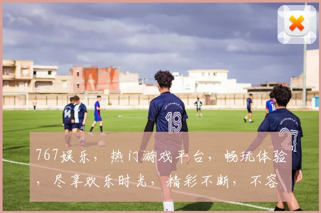 767娱乐，热门游戏平台，畅玩体验，尽享欢乐时光，精彩不断，不容错过