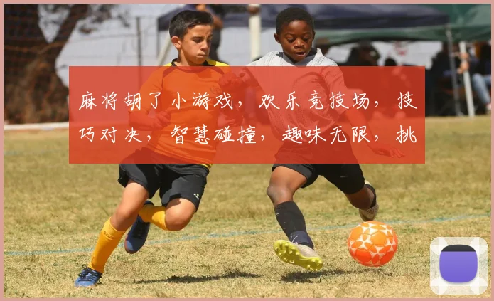麻将胡了小游戏，欢乐竞技场，技巧对决，智慧碰撞，趣味无限，挑战你的大脑