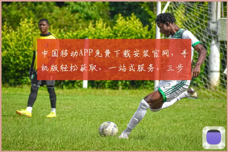 中国移动APP免费下载安装官网，手机版轻松获取，一站式服务，三步轻松搞定，不容错过