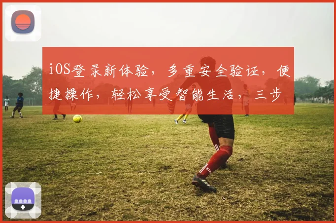 iOS登录新体验，多重安全验证，便捷操作，轻松享受智能生活，三步搞定