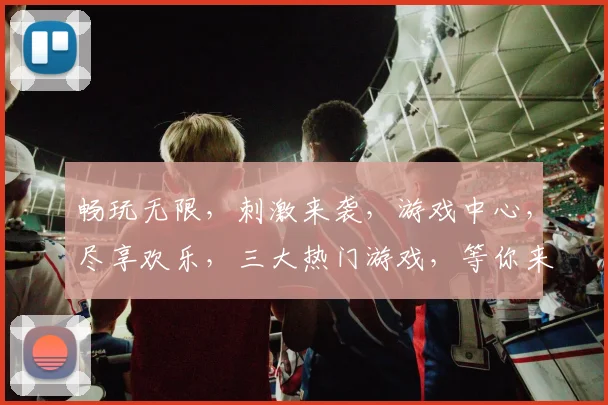 畅玩无限，刺激来袭，游戏中心，尽享欢乐，三大热门游戏，等你来战