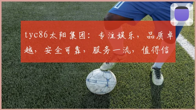 tyc86太阳集团：专注娱乐，品质卓越，安全可靠，服务一流，值得信赖