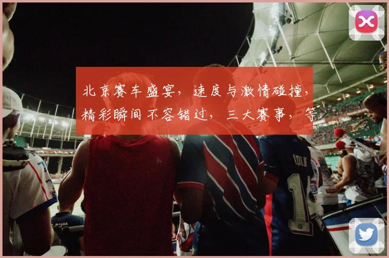 北京赛车盛宴，速度与激情碰撞，精彩瞬间不容错过，三大赛事，等你来战