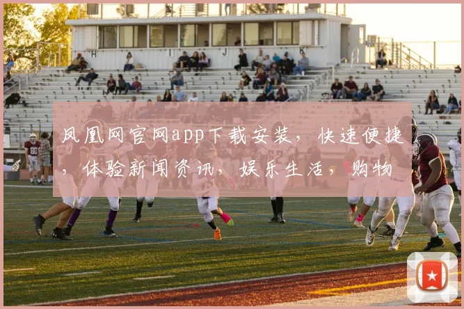 凤凰网官网app下载安装，快速便捷，体验新闻资讯，娱乐生活，购物购物，一键获取