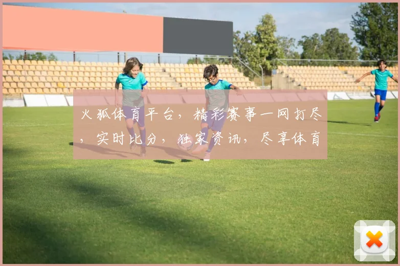 火狐体育平台，精彩赛事一网打尽，实时比分，独家资讯，尽享体育盛宴，不容错过