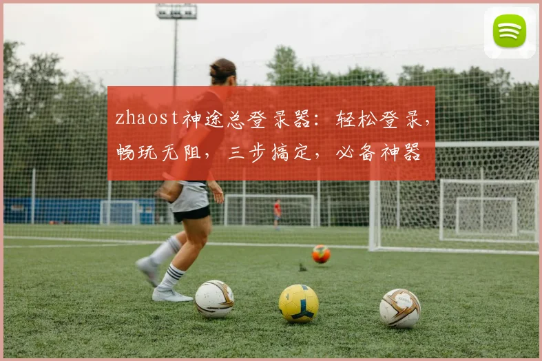 zhaost神途总登录器：轻松登录，畅玩无阻，三步搞定，必备神器