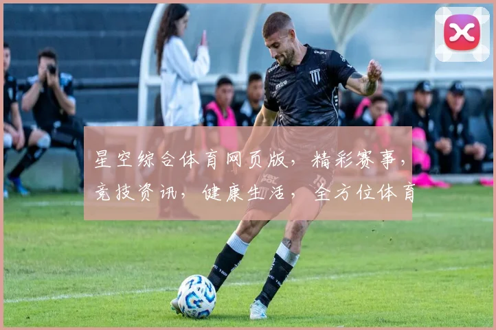 星空综合体育网页版，精彩赛事，竞技资讯，健康生活，全方位体育体验，一网打尽