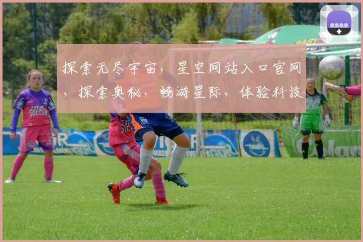 探索无尽宇宙，星空网站入口官网，探索奥秘，畅游星际，体验科技之美，一网尽揽