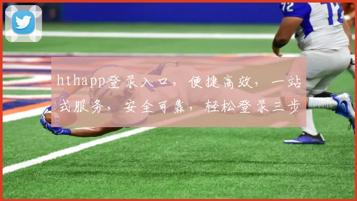 hthapp登录入口，便捷高效，一站式服务，安全可靠，轻松登录三步走，体验非凡