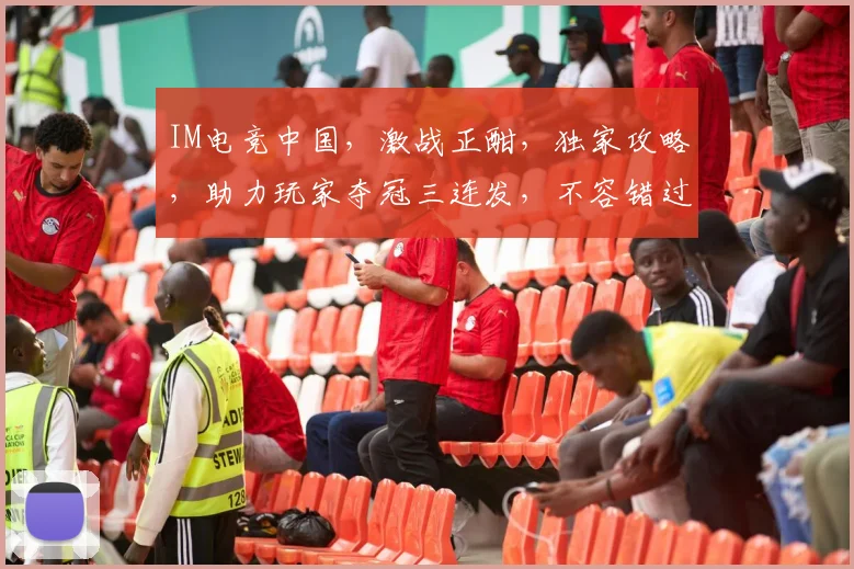 IM电竞中国，激战正酣，独家攻略，助力玩家夺冠三连发，不容错过